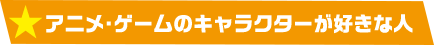 アニメ・ゲームのキャラクターが好きな人